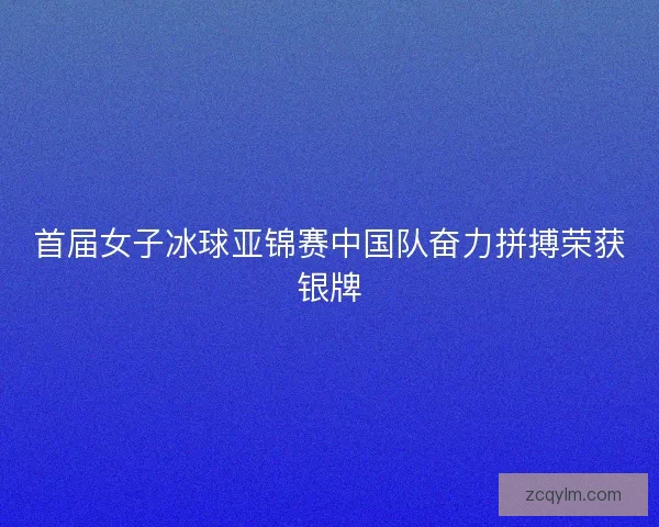 首届女子冰球亚锦赛中国队奋力拼搏荣获银牌
