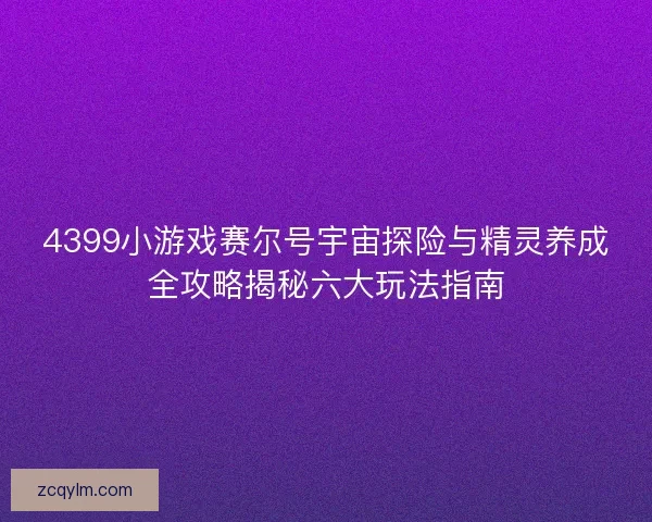4399小游戏赛尔号宇宙探险与精灵养成全攻略揭秘六大玩法指南