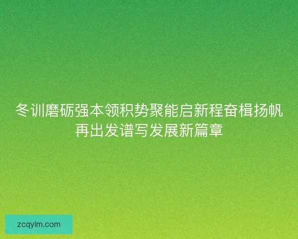 冬训磨砺强本领积势聚能启新程奋楫扬帆再出发谱写发展新篇章