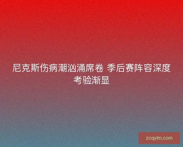 尼克斯伤病潮汹涌席卷 季后赛阵容深度考验渐显