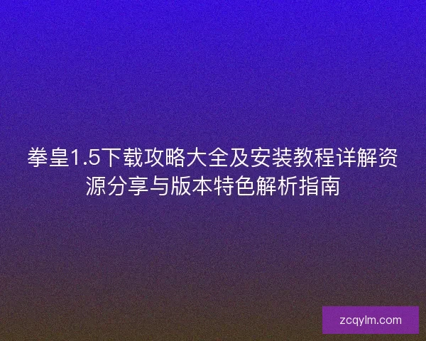 拳皇1.5下载攻略大全及安装教程详解资源分享与版本特色解析指南
