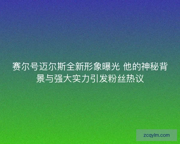 赛尔号迈尔斯全新形象曝光 他的神秘背景与强大实力引发粉丝热议