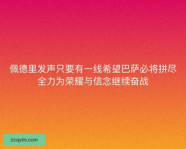 佩德里发声只要有一线希望巴萨必将拼尽全力为荣耀与信念继续奋战