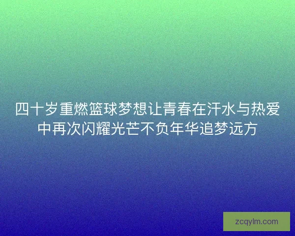 四十岁重燃篮球梦想让青春在汗水与热爱中再次闪耀光芒不负年华追梦远方